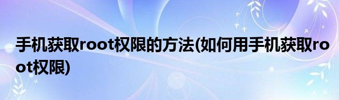 手機獲取root權(quán)限的方法(如何用手機獲取root權(quán)限)