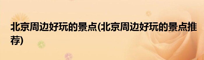 北京周邊好玩的景點(diǎn)(北京周邊好玩的景點(diǎn)推薦)