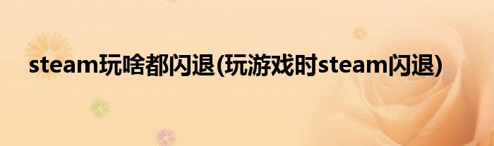steam玩啥都閃退(玩游戲時steam閃退)