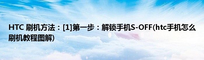 HTC 刷機(jī)方法：[1]第一步：解鎖手機(jī)S-OFF(htc手機(jī)怎么刷機(jī)教程圖解)