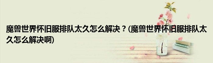魔獸世界懷舊服排隊太久怎么解決？(魔獸世界懷舊服排隊太久怎么解決啊)