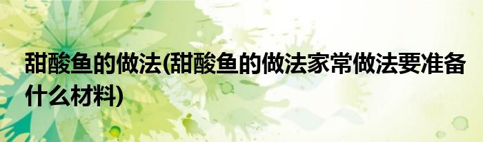 甜酸魚的做法(甜酸魚的做法家常做法要準(zhǔn)備什么材料)