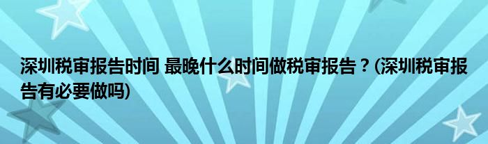 深圳稅審報(bào)告時(shí)間 最晚什么時(shí)間做稅審報(bào)告？(深圳稅審報(bào)告有必要做嗎)