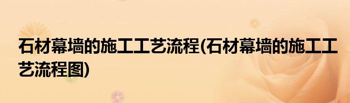 石材幕墻的施工工藝流程(石材幕墻的施工工藝流程圖)