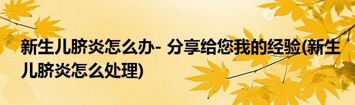 新生兒臍炎怎么辦- 分享給您我的經(jīng)驗(yàn)(新生兒臍炎怎么處理)