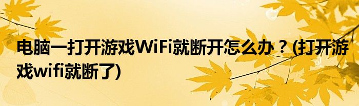 電腦一打開(kāi)游戲WiFi就斷開(kāi)怎么辦？(打開(kāi)游戲wifi就斷了)