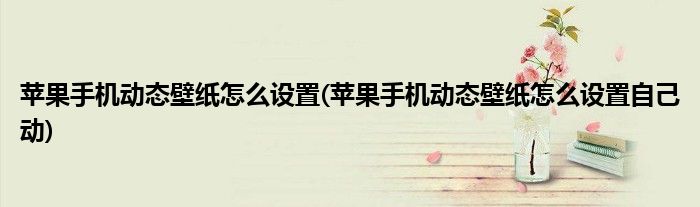 蘋果手機動態(tài)壁紙怎么設(shè)置(蘋果手機動態(tài)壁紙怎么設(shè)置自己動)