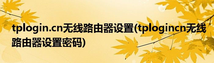 tplogin.cn無線路由器設(shè)置(tplogincn無線路由器設(shè)置密碼)