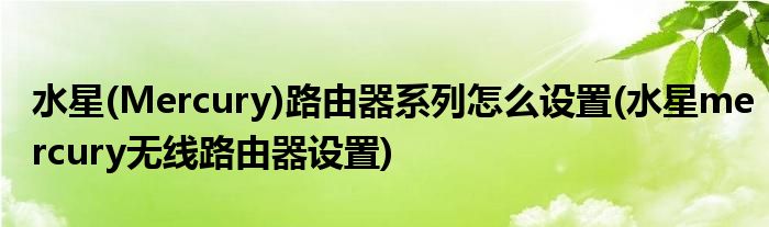 水星(Mercury)路由器系列怎么設置(水星mercury無線路由器設置)