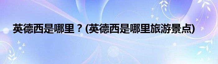 英德西是哪里？(英德西是哪里旅游景點)