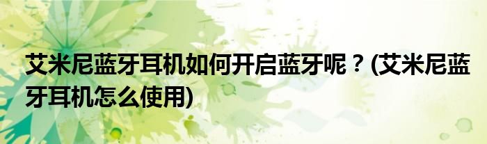艾米尼藍牙耳機如何開啟藍牙呢？(艾米尼藍牙耳機怎么使用)