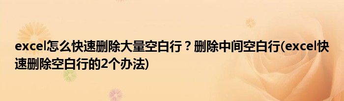 excel怎么快速刪除大量空白行？刪除中間空白行(excel快速刪除空白行的2個(gè)辦法)