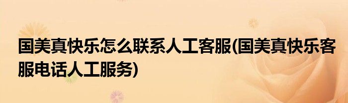 國(guó)美真快樂(lè)怎么聯(lián)系人工客服(國(guó)美真快樂(lè)客服電話(huà)人工服務(wù))