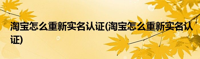 淘寶怎么重新實名認證(淘寶怎么重新實名認證)