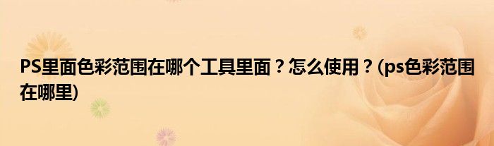 PS里面色彩范圍在哪個工具里面？怎么使用？(ps色彩范圍在哪里)