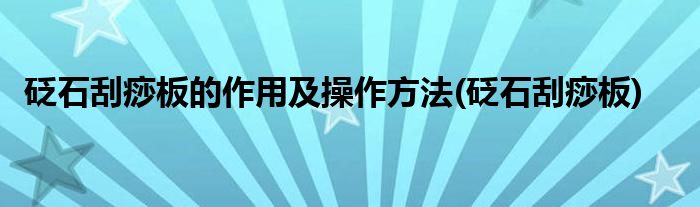 砭石刮痧板的作用及操作方法(砭石刮痧板)