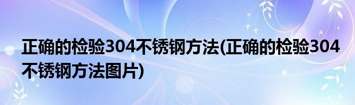 正確的檢驗304不銹鋼方法(正確的檢驗304不銹鋼方法圖片)