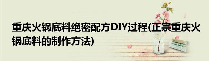 重慶火鍋底料絕密配方DIY過程(正宗重慶火鍋底料的制作方法)