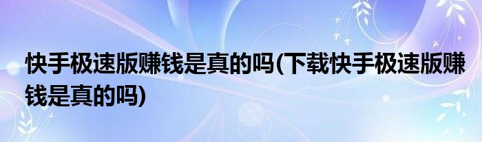 快手極速版賺錢是真的嗎(下載快手極速版賺錢是真的嗎)