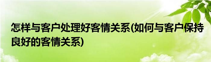 怎樣與客戶處理好客情關(guān)系(如何與客戶保持良好的客情關(guān)系)