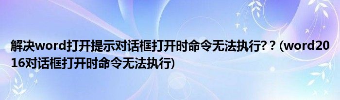 解決word打開提示對話框打開時命令無法執(zhí)行?？(word2016對話框打開時命令無法執(zhí)行)