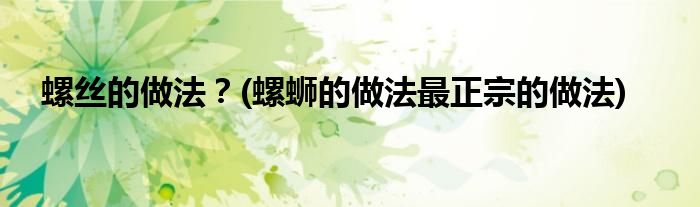 螺絲的做法？(螺螄的做法最正宗的做法)
