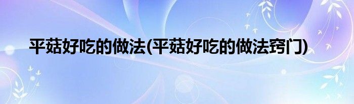 平菇好吃的做法(平菇好吃的做法竅門)