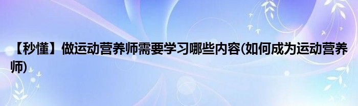 【秒懂】做運動營養(yǎng)師需要學(xué)習哪些內(nèi)容(如何成為運動營養(yǎng)師)
