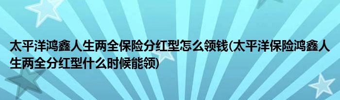 太平洋鴻鑫人生兩全保險分紅型怎么領(lǐng)錢(太平洋保險鴻鑫人生兩全分紅型什么時候能領(lǐng))