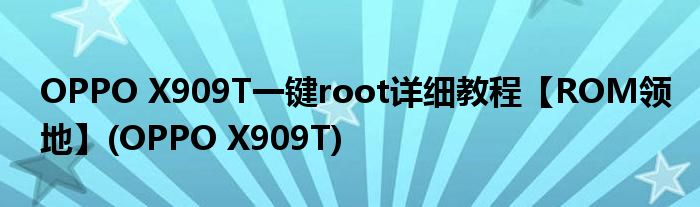 OPPO X909T一鍵root詳細教程【ROM領(lǐng)地】(OPPO X909T)