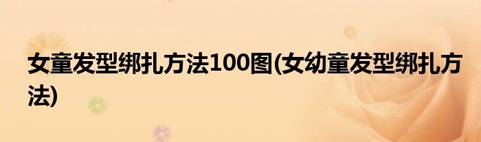 女童發(fā)型綁扎方法100圖(女幼童發(fā)型綁扎方法)