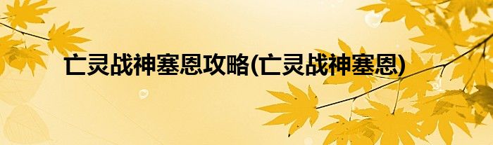 亡靈戰(zhàn)神塞恩攻略(亡靈戰(zhàn)神塞恩)