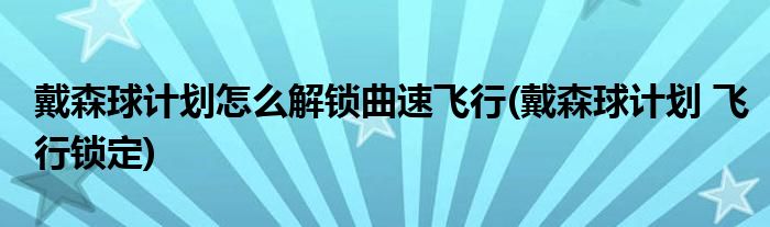 戴森球計劃怎么解鎖曲速飛行(戴森球計劃 飛行鎖定)