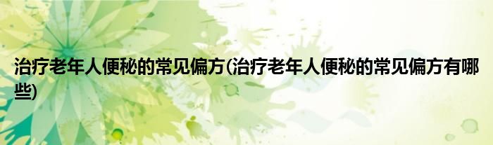 治療老年人便秘的常見偏方(治療老年人便秘的常見偏方有哪些)