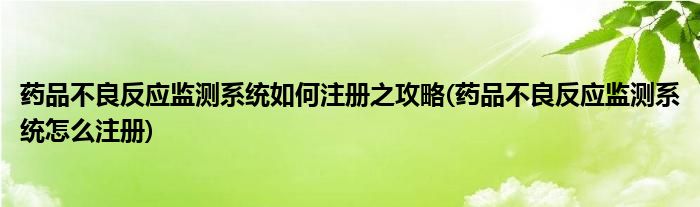 藥品不良反應(yīng)監(jiān)測系統(tǒng)如何注冊之攻略(藥品不良反應(yīng)監(jiān)測系統(tǒng)怎么注冊)