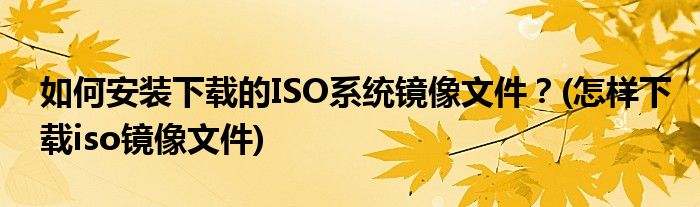如何安裝下載的ISO系統(tǒng)鏡像文件？(怎樣下載iso鏡像文件)