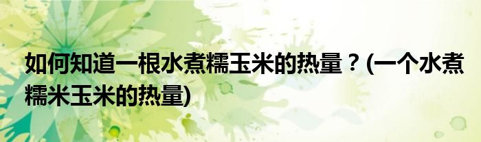 如何知道一根水煮糯玉米的熱量？(一個水煮糯米玉米的熱量)