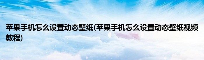 蘋果手機(jī)怎么設(shè)置動(dòng)態(tài)壁紙(蘋果手機(jī)怎么設(shè)置動(dòng)態(tài)壁紙視頻教程)