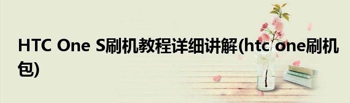 HTC One S刷機(jī)教程詳細(xì)講解(htc one刷機(jī)包)