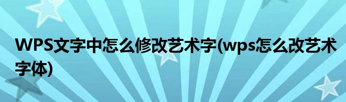 WPS文字中怎么修改藝術(shù)字(wps怎么改藝術(shù)字體)