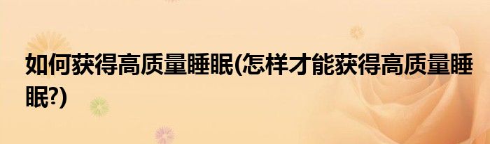 如何獲得高質(zhì)量睡眠(怎樣才能獲得高質(zhì)量睡眠?)