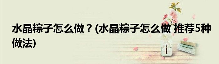 水晶粽子怎么做？(水晶粽子怎么做 推薦5種做法)