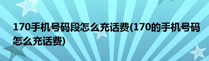 170手機號碼段怎么充話費(170的手機號碼怎么充話費)