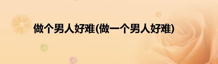做個(gè)男人好難(做一個(gè)男人好難)