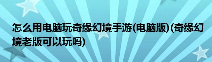 怎么用電腦玩奇緣幻境手游(電腦版)(奇緣幻境老版可以玩嗎)