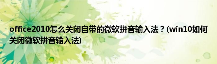 office2010怎么關(guān)閉自帶的微軟拼音輸入法？(win10如何關(guān)閉微軟拼音輸入法)
