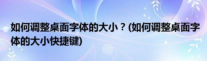 如何調(diào)整桌面字體的大小？(如何調(diào)整桌面字體的大小快捷鍵)