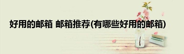 好用的郵箱 郵箱推薦(有哪些好用的郵箱)