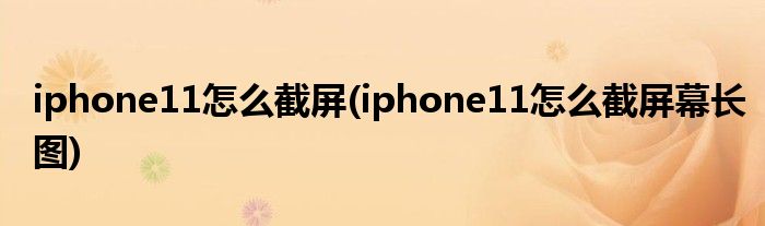 iphone11怎么截屏(iphone11怎么截屏幕長(zhǎng)圖)