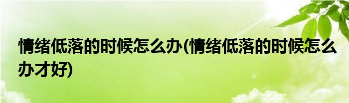 情緒低落的時候怎么辦(情緒低落的時候怎么辦才好)